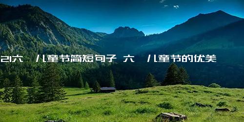 2021六一儿童节简短句子 六一儿童节的优美句子